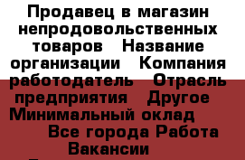 Продавец в магазин непродовольственных товаров › Название организации ­ Компания-работодатель › Отрасль предприятия ­ Другое › Минимальный оклад ­ 22 000 - Все города Работа » Вакансии   . Башкортостан респ.,Октябрьский г.